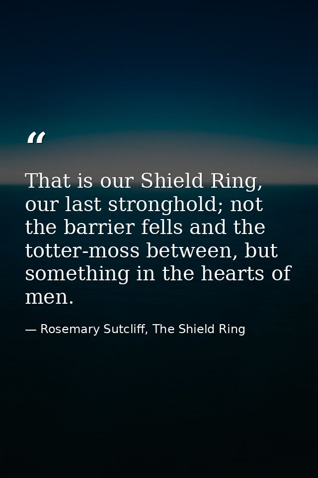 That is our Shield Ring, our last stronghold; not the barrier fells and the totter-moss between, but something in the he — Rosemary Sutcliff, The Shield Ring