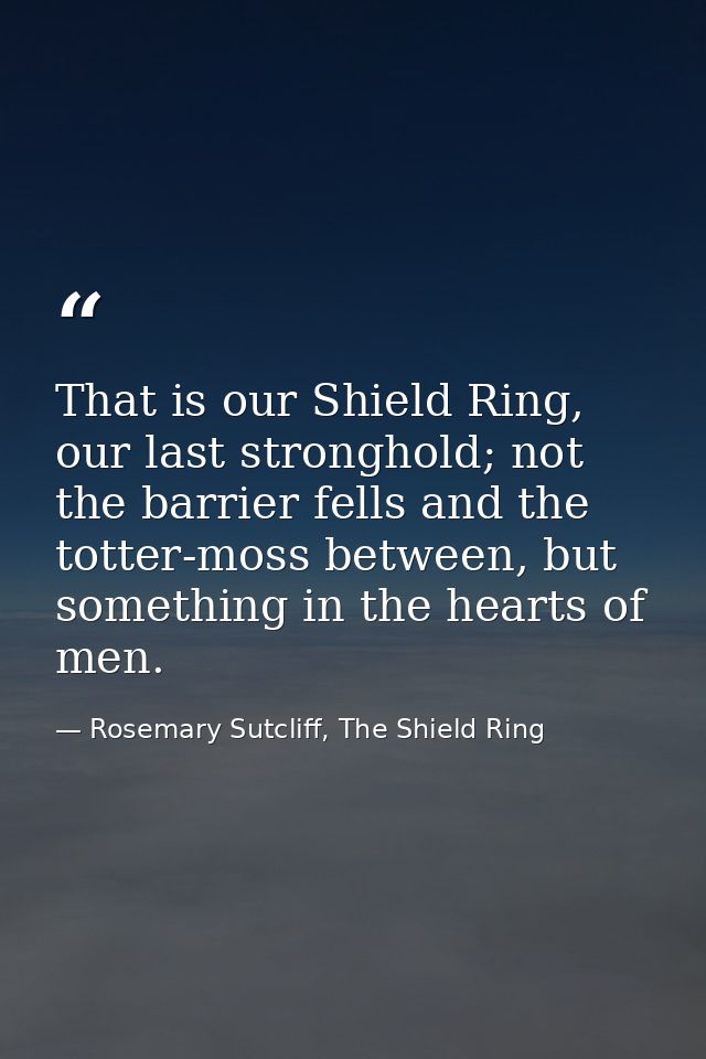 That is our Shield Ring, our last stronghold; not the barrier fells and the totter-moss between, but something in the he — Rosemary Sutcliff, The Shield Ring