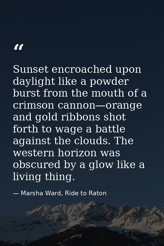 Sunset encroached upon daylight like a powder burst from the mouth of a crimson cannon—orange and gold ribbons shot fort — Marsha Ward, Ride to Raton