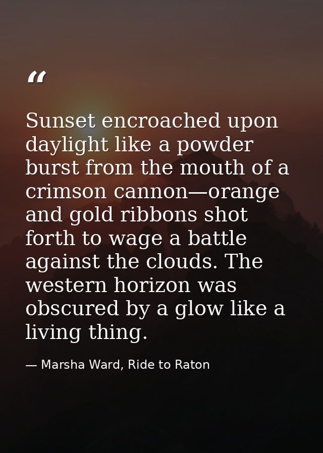 Sunset encroached upon daylight like a powder burst from the mouth of a crimson cannon—orange and gold ribbons shot fort — Marsha Ward, Ride to Raton