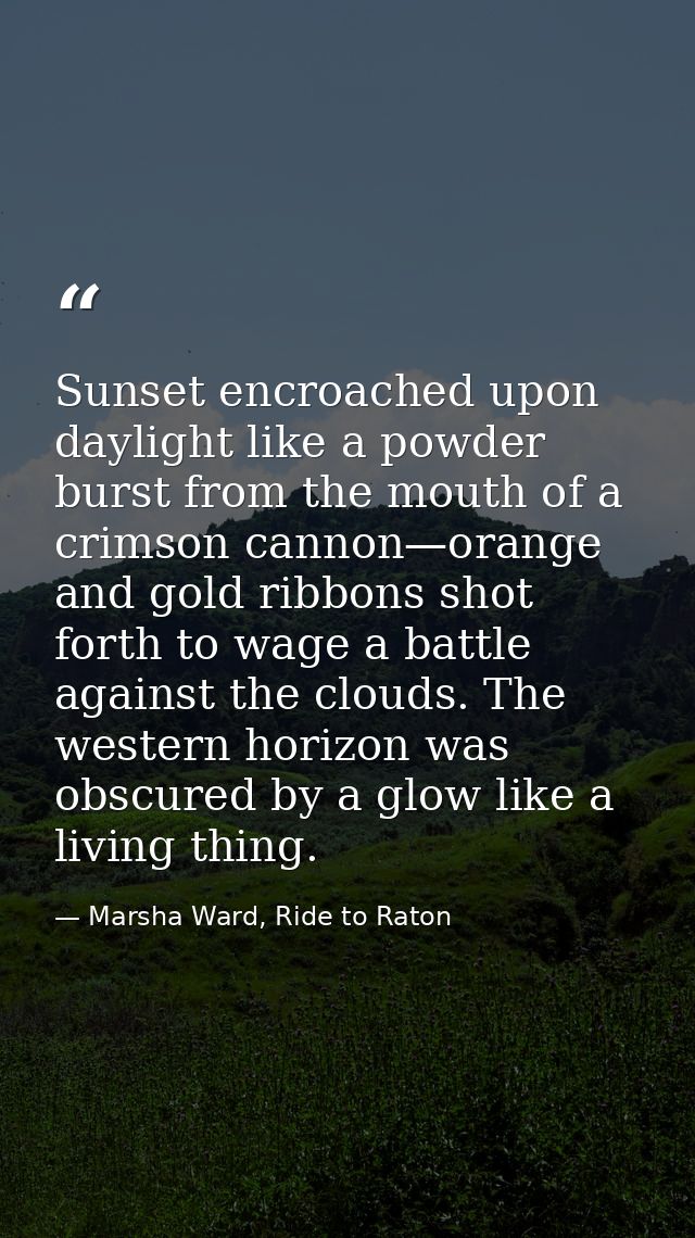 Sunset encroached upon daylight like a powder burst from the mouth of a crimson cannon—orange and gold ribbons shot fort — Marsha Ward, Ride to Raton