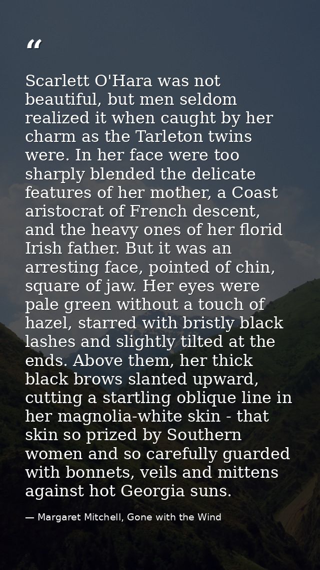 Scarlett O'Hara was not beautiful, but men seldom realized it when caught by her charm as the Tarleton twins were. In he — Margaret Mitchell, Gone with the Wind