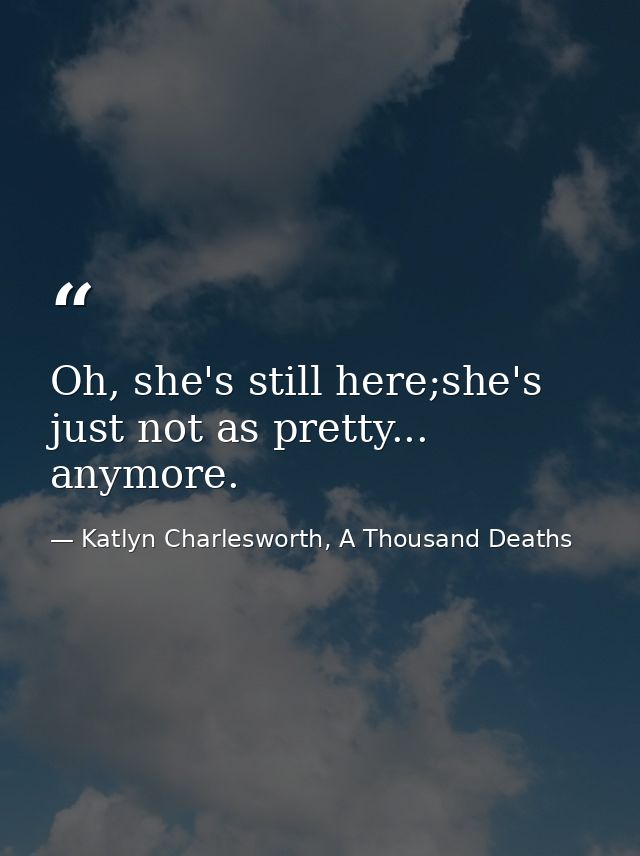 Oh, she's still here;she's just not as pretty... anymore. — Katlyn Charlesworth, A Thousand Deaths