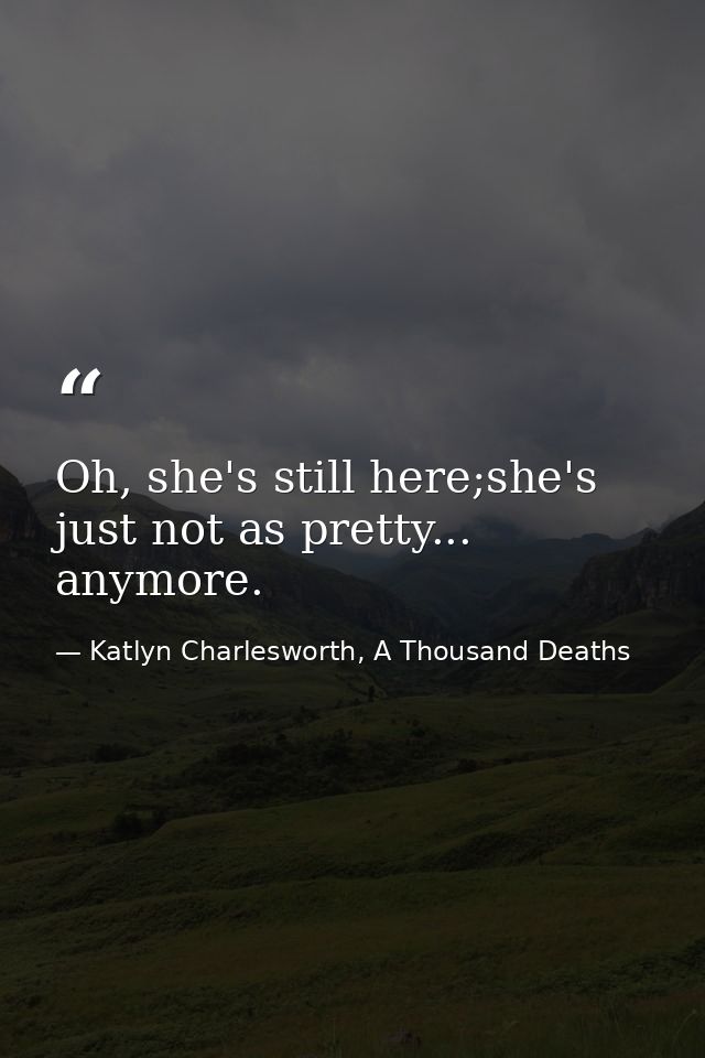 Oh, she's still here;she's just not as pretty... anymore. — Katlyn Charlesworth, A Thousand Deaths