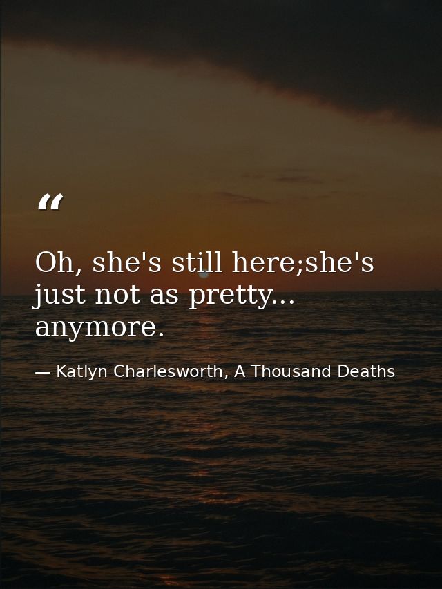 Oh, she's still here;she's just not as pretty... anymore. — Katlyn Charlesworth, A Thousand Deaths