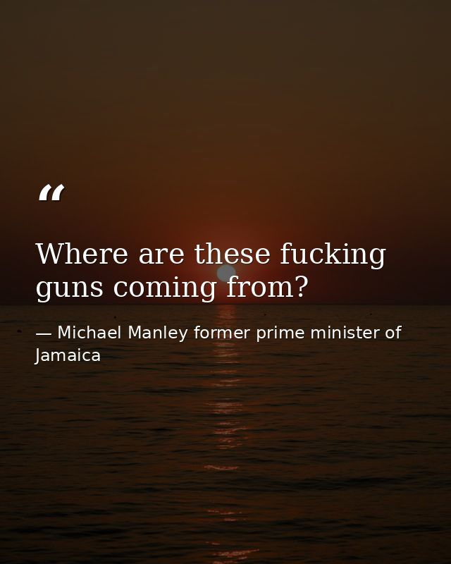 Where are these fucking guns coming from? — Michael Manley former prime minister of Jamaica