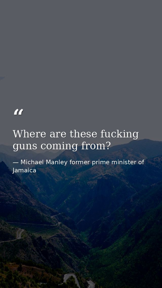 Where are these fucking guns coming from? — Michael Manley former prime minister of Jamaica