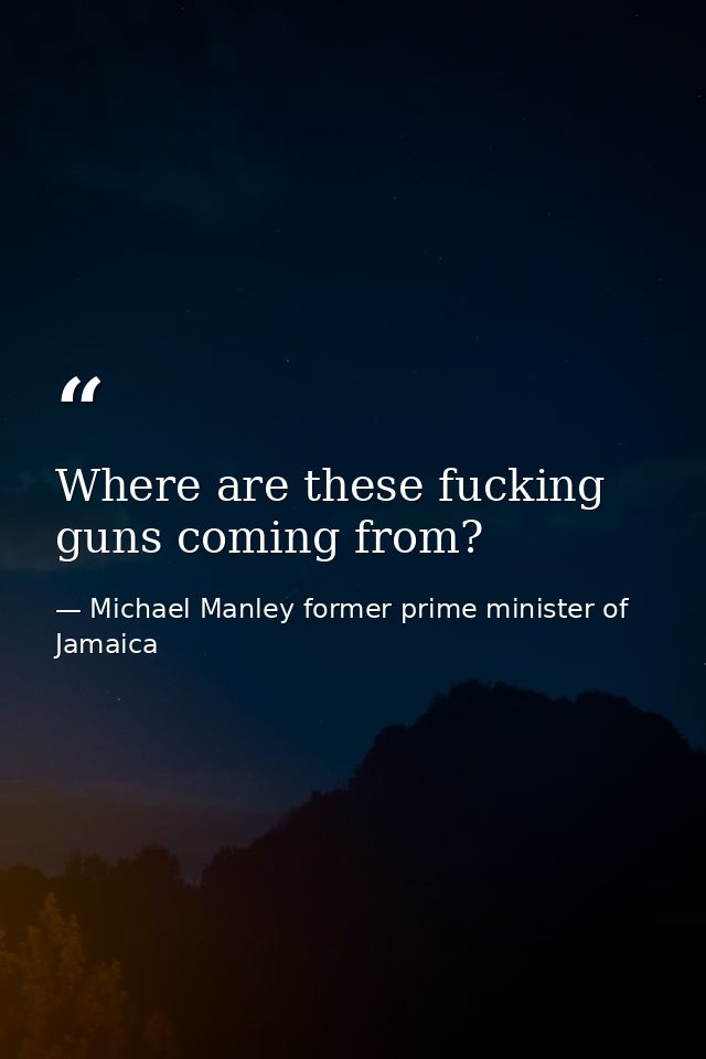 Where are these fucking guns coming from? — Michael Manley former prime minister of Jamaica