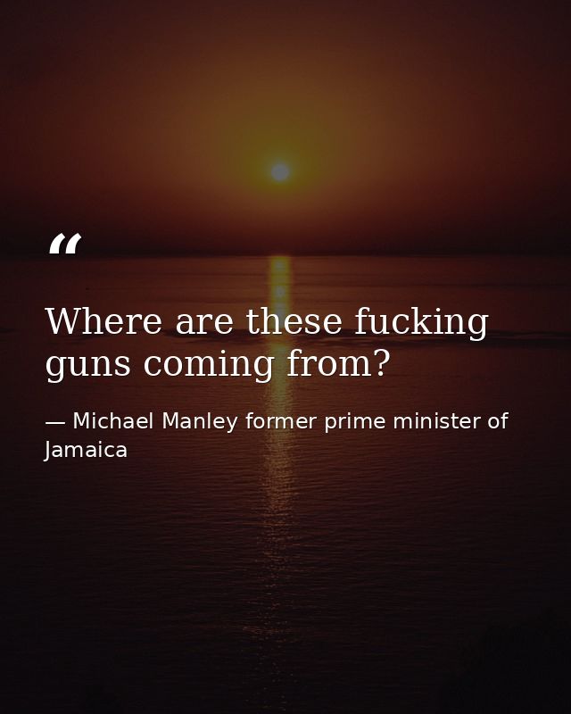 Where are these fucking guns coming from? — Michael Manley former prime minister of Jamaica