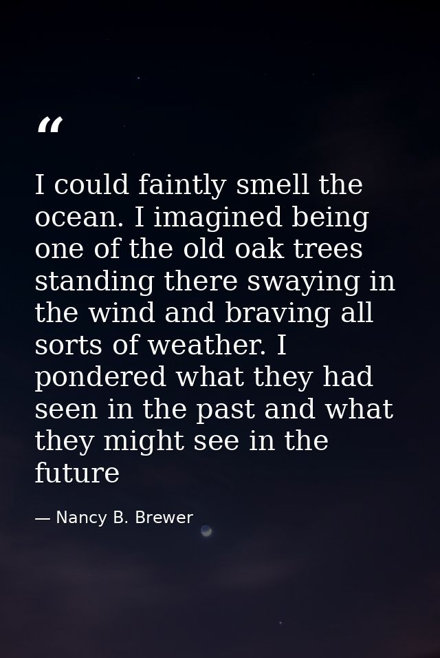 I could faintly smell the ocean. I imagined being one of the old oak trees standing there swaying in the wind and bravin — Nancy B. Brewer