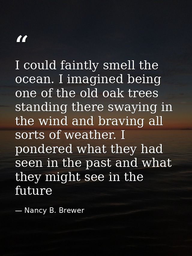 I could faintly smell the ocean. I imagined being one of the old oak trees standing there swaying in the wind and bravin — Nancy B. Brewer