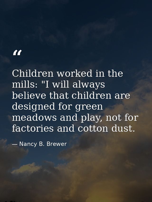 Children worked in the mills: "I will always believe that children are designed for green meadows and play, not for fact — Nancy B. Brewer