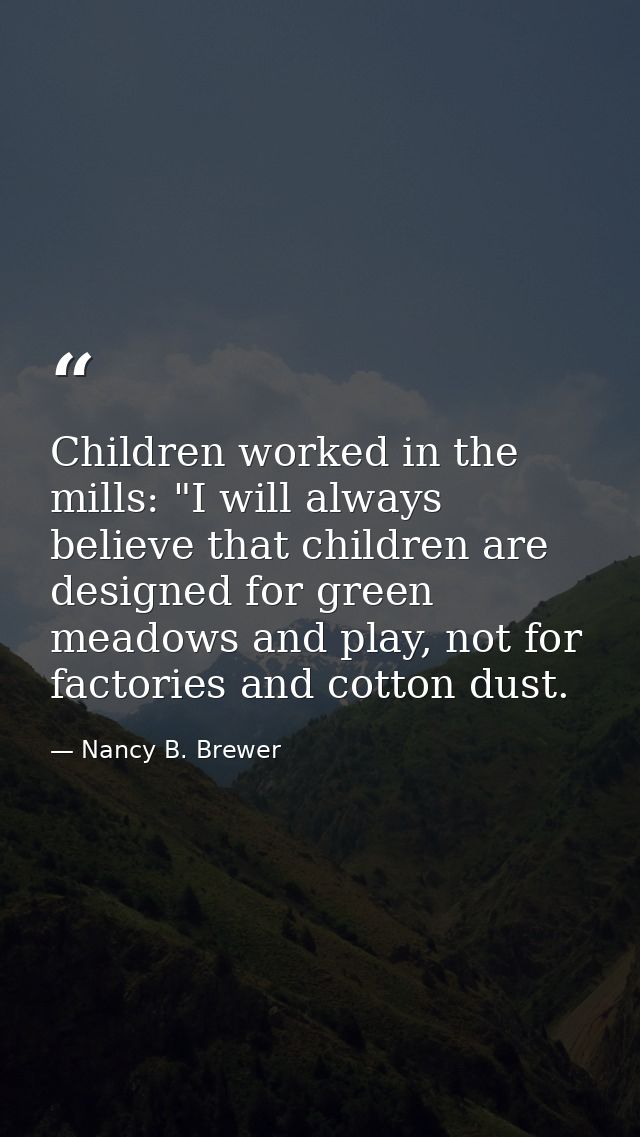 Children worked in the mills: "I will always believe that children are designed for green meadows and play, not for fact — Nancy B. Brewer