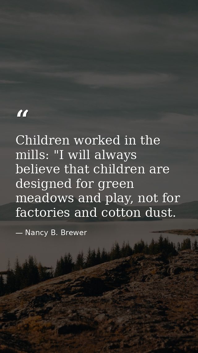 Children worked in the mills: "I will always believe that children are designed for green meadows and play, not for fact — Nancy B. Brewer