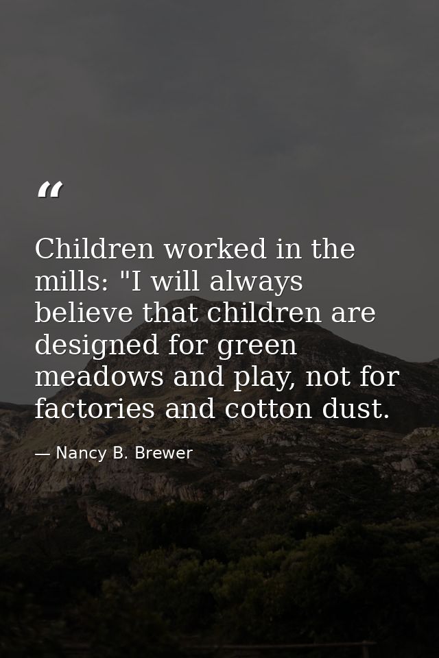 Children worked in the mills: "I will always believe that children are designed for green meadows and play, not for fact — Nancy B. Brewer