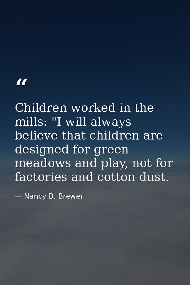Children worked in the mills: "I will always believe that children are designed for green meadows and play, not for fact — Nancy B. Brewer