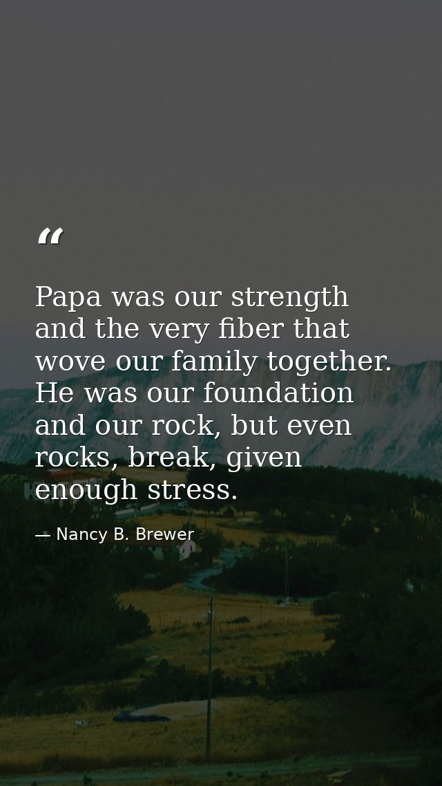 Papa was our strength and the very fiber that wove our family together. He was our foundation and our rock, but even roc — Nancy B. Brewer
