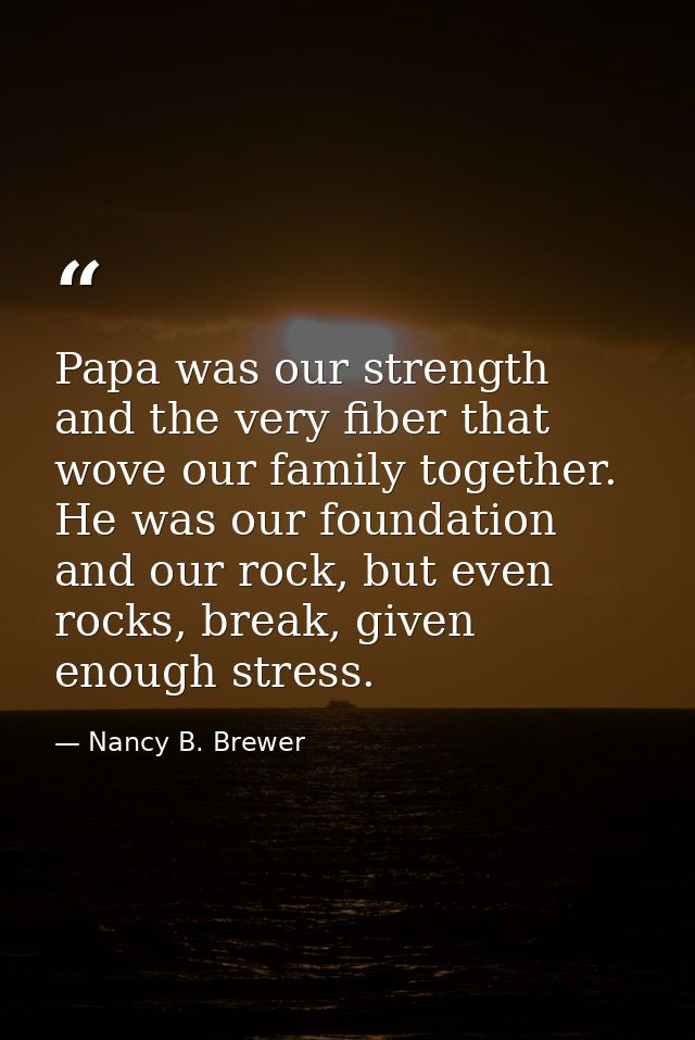 Papa was our strength and the very fiber that wove our family together. He was our foundation and our rock, but even roc — Nancy B. Brewer