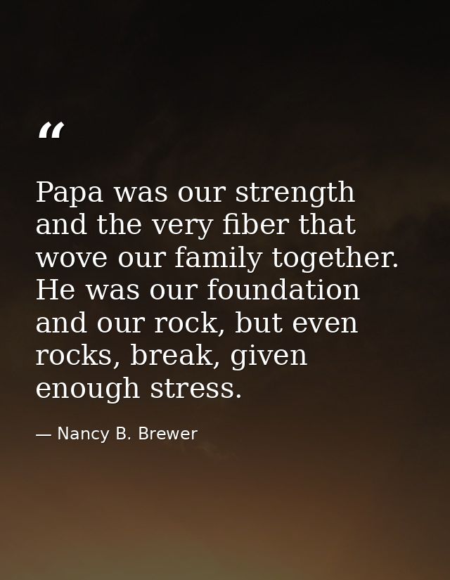 Papa was our strength and the very fiber that wove our family together. He was our foundation and our rock, but even roc — Nancy B. Brewer