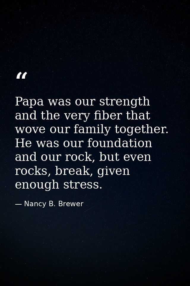 Papa was our strength and the very fiber that wove our family together. He was our foundation and our rock, but even roc — Nancy B. Brewer