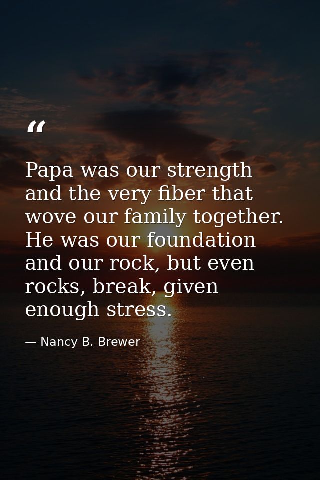 Papa was our strength and the very fiber that wove our family together. He was our foundation and our rock, but even roc — Nancy B. Brewer