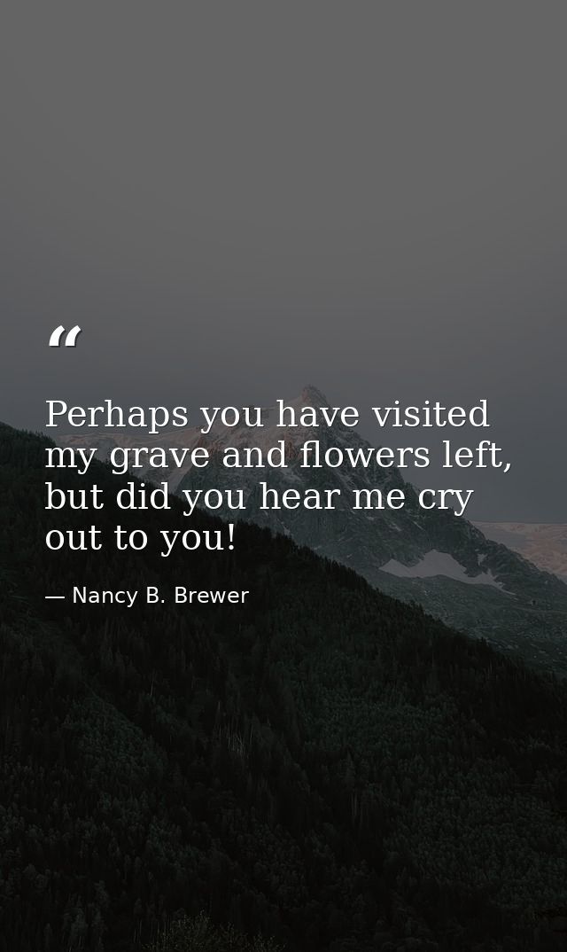 Perhaps you have visited my grave and flowers left, but did you hear me cry out to you! — Nancy B. Brewer