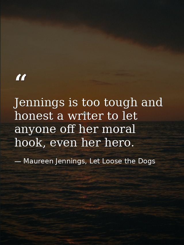 Jennings is too tough and honest a writer to let anyone off her moral hook, even her hero. — Maureen Jennings, Let Loose the Dogs