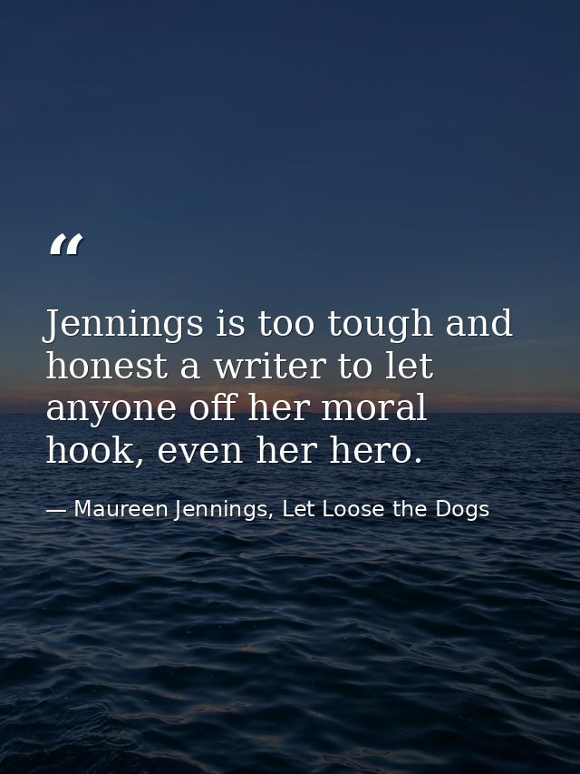 Jennings is too tough and honest a writer to let anyone off her moral hook, even her hero. — Maureen Jennings, Let Loose the Dogs