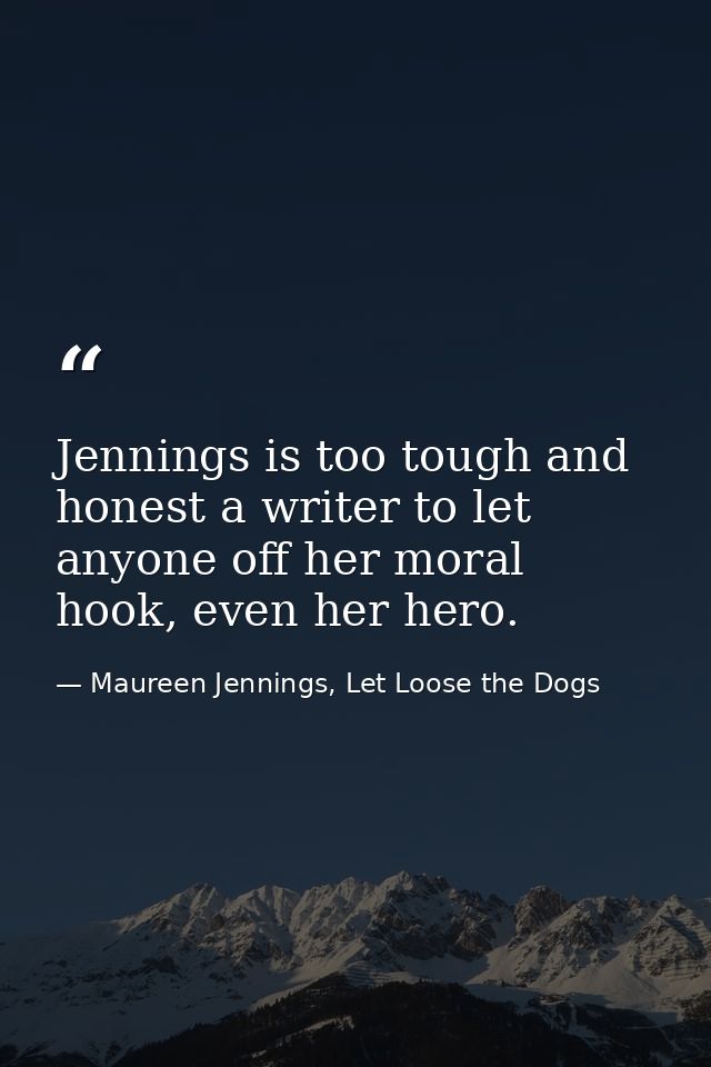 Jennings is too tough and honest a writer to let anyone off her moral hook, even her hero. — Maureen Jennings, Let Loose the Dogs