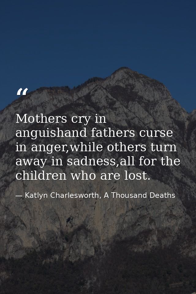 Mothers cry in anguishand fathers curse in anger,while others turn away in sadness,all for the children who are lost. — Katlyn Charlesworth, A Thousand Deaths