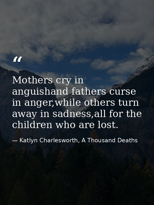 Mothers cry in anguishand fathers curse in anger,while others turn away in sadness,all for the children who are lost. — Katlyn Charlesworth, A Thousand Deaths