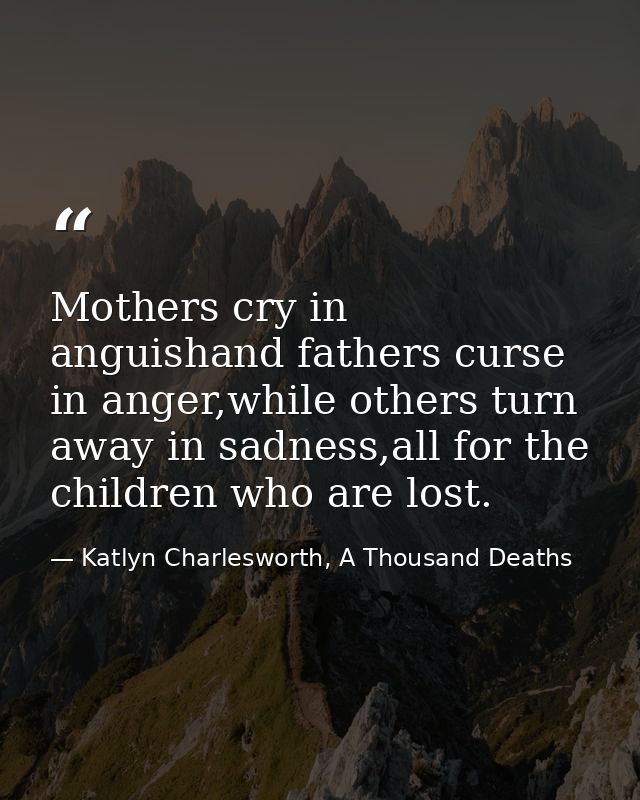 Mothers cry in anguishand fathers curse in anger,while others turn away in sadness,all for the children who are lost. — Katlyn Charlesworth, A Thousand Deaths