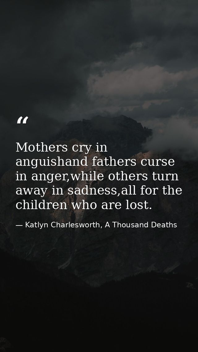 Mothers cry in anguishand fathers curse in anger,while others turn away in sadness,all for the children who are lost. — Katlyn Charlesworth, A Thousand Deaths