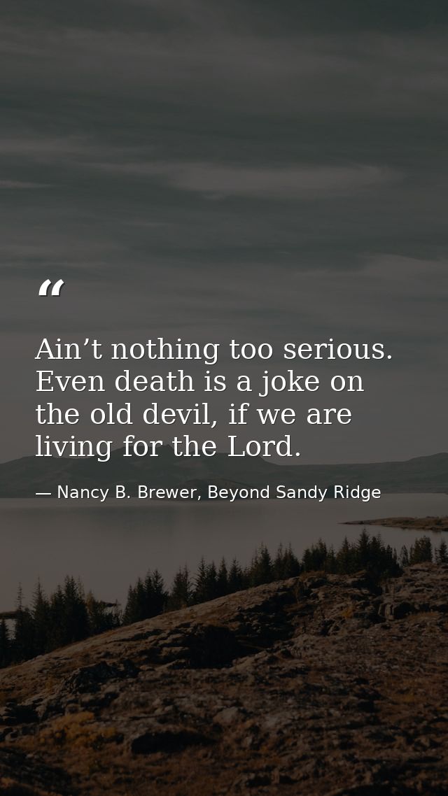 Ain’t nothing too serious. Even death is a joke on the old devil, if we are living for the Lord. — Nancy B. Brewer, Beyond Sandy Ridge