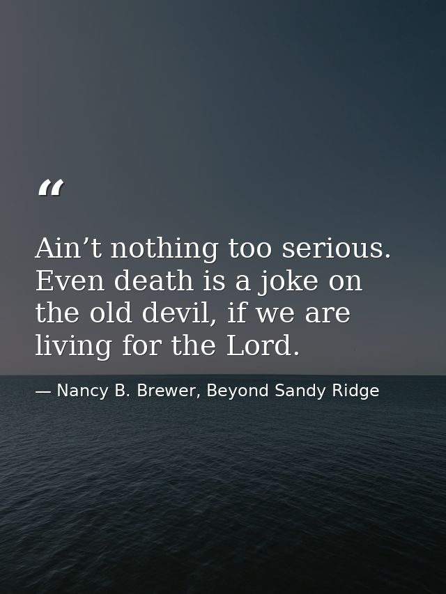 Ain’t nothing too serious. Even death is a joke on the old devil, if we are living for the Lord. — Nancy B. Brewer, Beyond Sandy Ridge