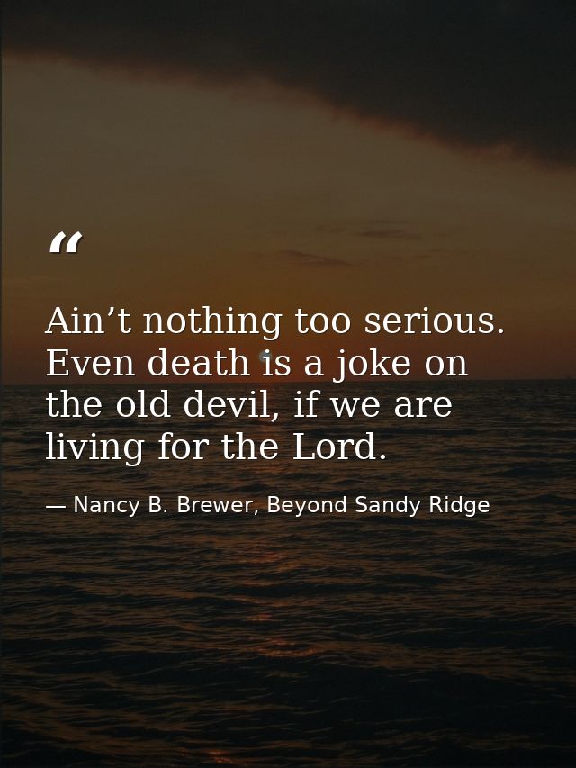 Ain’t nothing too serious. Even death is a joke on the old devil, if we are living for the Lord. — Nancy B. Brewer, Beyond Sandy Ridge