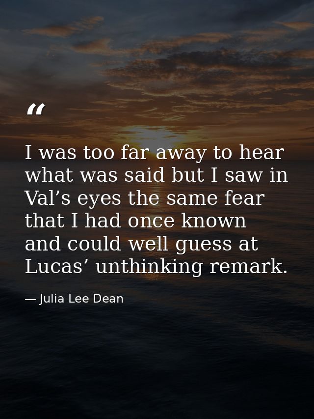 I was too far away to hear what was said but I saw in Val’s eyes the same fear that I had once known and could well gues — Julia Lee Dean