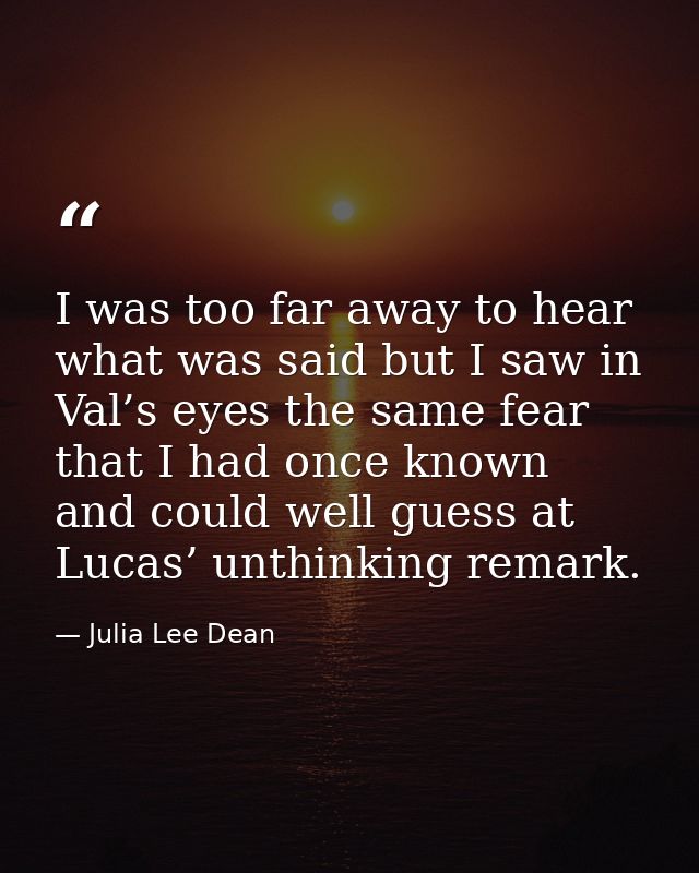 I was too far away to hear what was said but I saw in Val’s eyes the same fear that I had once known and could well gues — Julia Lee Dean
