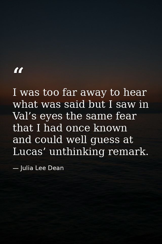 I was too far away to hear what was said but I saw in Val’s eyes the same fear that I had once known and could well gues — Julia Lee Dean