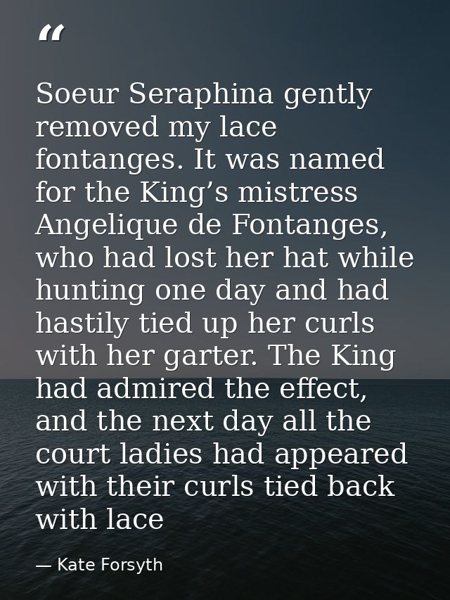 Soeur Seraphina gently removed my lace fontanges. It was named for the King’s mistress Angelique de Fontanges, who had l — Kate Forsyth