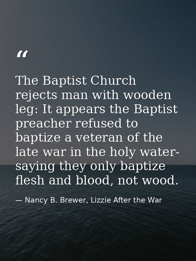 The Baptist Church rejects man with wooden leg: It appears the Baptist preacher refused to baptize a veteran of the late — Nancy B. Brewer, Lizzie After the War