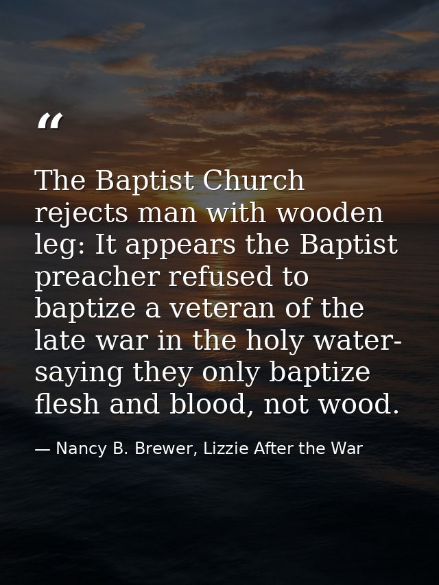 The Baptist Church rejects man with wooden leg: It appears the Baptist preacher refused to baptize a veteran of the late — Nancy B. Brewer, Lizzie After the War