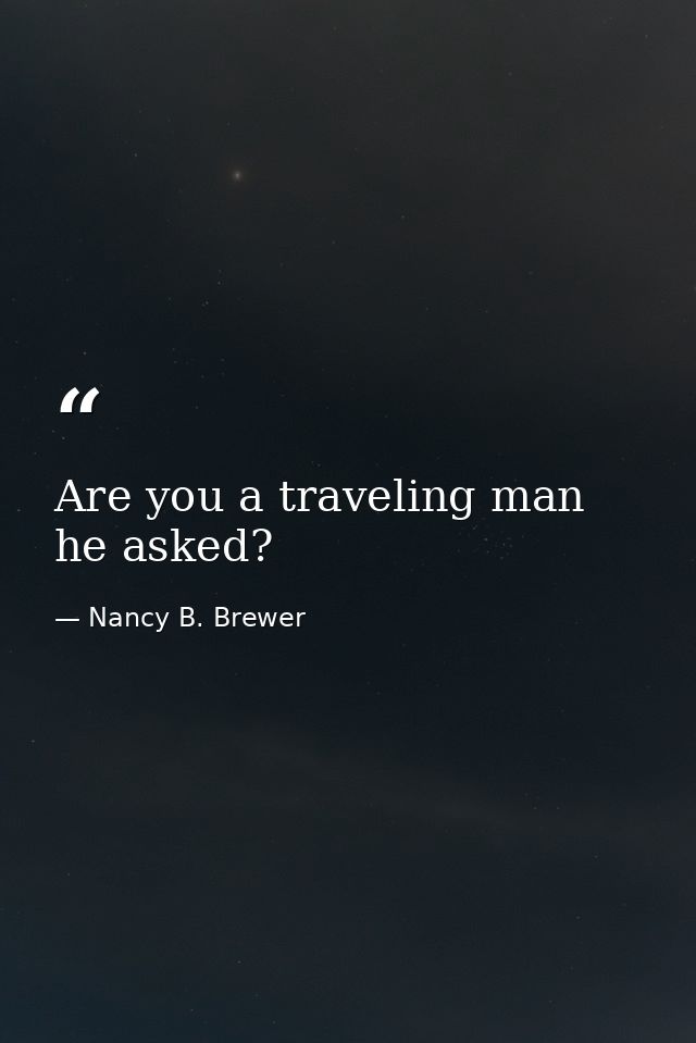 Are you a traveling man he asked? — Nancy B. Brewer