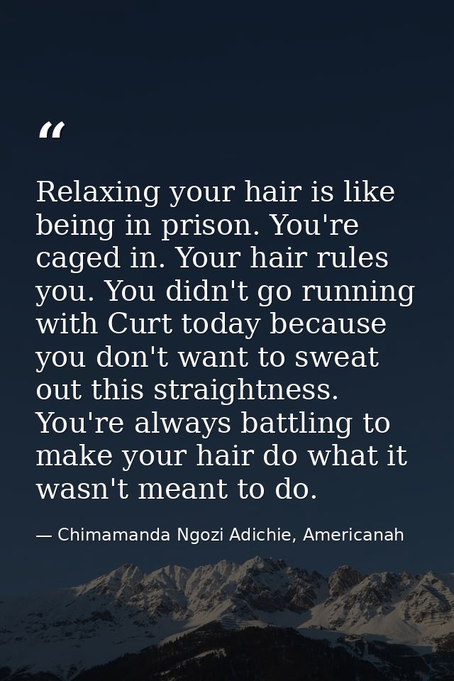 Relaxing your hair is like being in prison. You're caged in. Your hair rules you. You didn't go running with Curt today  — Chimamanda Ngozi Adichie, Americanah