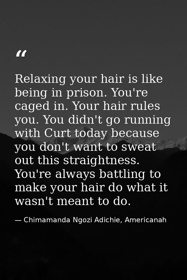 Relaxing your hair is like being in prison. You're caged in. Your hair rules you. You didn't go running with Curt today  — Chimamanda Ngozi Adichie, Americanah