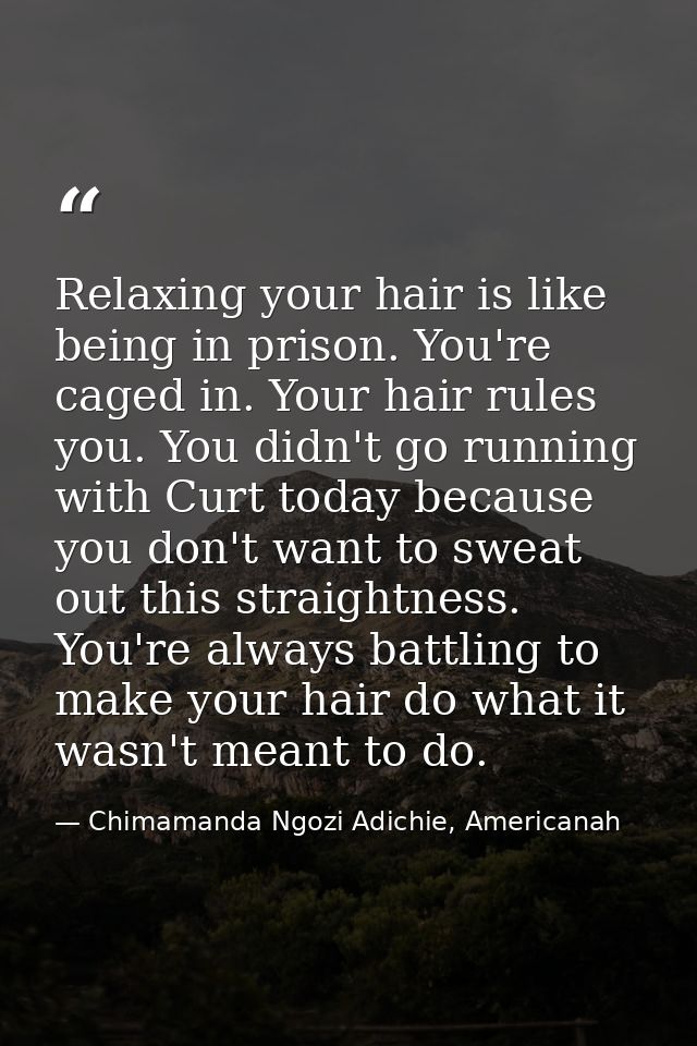 Relaxing your hair is like being in prison. You're caged in. Your hair rules you. You didn't go running with Curt today  — Chimamanda Ngozi Adichie, Americanah
