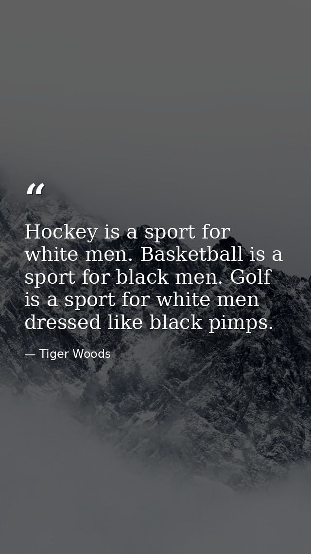 Hockey is a sport for white men. Basketball is a sport for black men. Golf is a sport for white men dressed like black p — Tiger Woods