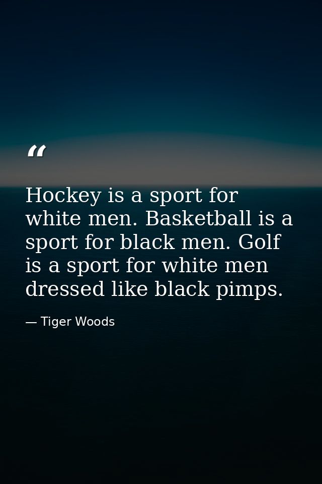 Hockey is a sport for white men. Basketball is a sport for black men. Golf is a sport for white men dressed like black p — Tiger Woods