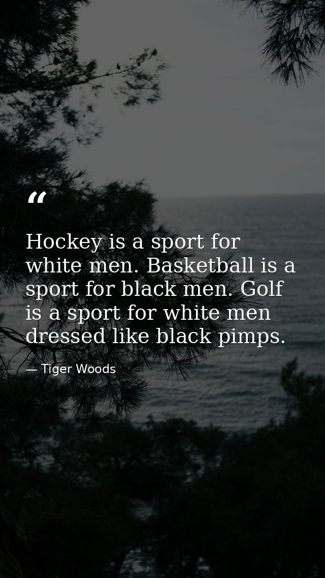 Hockey is a sport for white men. Basketball is a sport for black men. Golf is a sport for white men dressed like black p — Tiger Woods