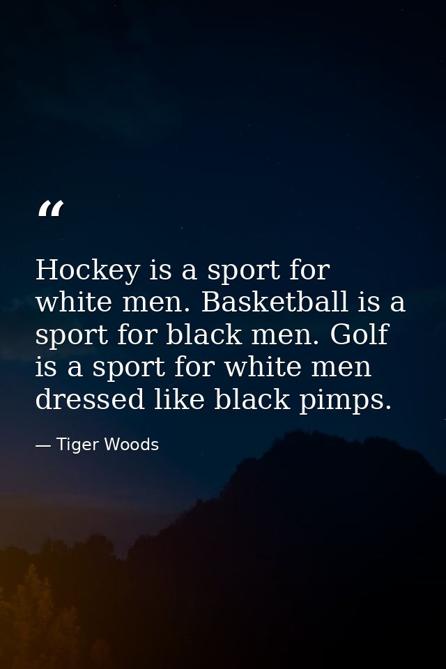 Hockey is a sport for white men. Basketball is a sport for black men. Golf is a sport for white men dressed like black p — Tiger Woods